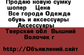 Продаю новую сумку - шопер  › Цена ­ 10 000 - Все города Одежда, обувь и аксессуары » Аксессуары   . Тверская обл.,Вышний Волочек г.